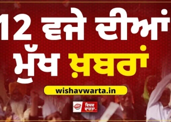 BIG BREAKING: ਦੁਪਹਿਰ ਵੇਲੇ ਦੀਆਂ ਵੱਡੀਆਂ ਖਬਰਾਂ