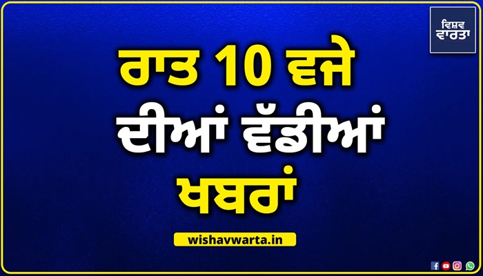 Big Breaking: ਰਾਤ 10 ਵਜੇ ਦੀਆਂ ਵੱਡੀਆਂ ਖ਼ਬਰਾਂ