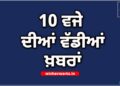 Big Breaking: ਰਾਤ 10 ਵਜੇ ਦੀਆਂ ਵੱਡੀਆਂ ਖ਼ਬਰਾਂ