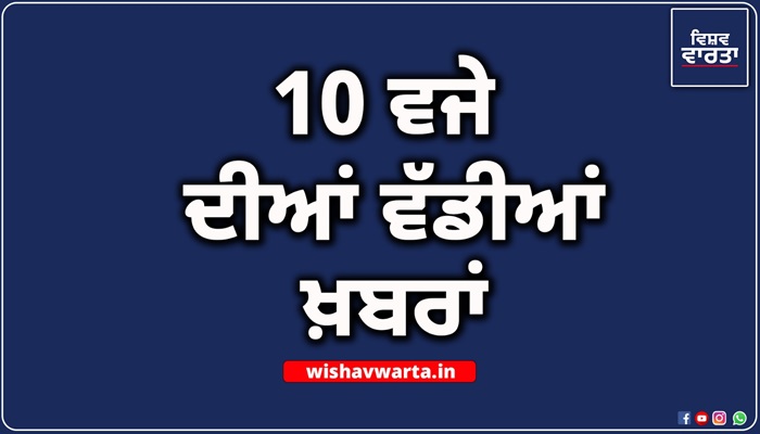 Big Breaking: ਰਾਤ 10 ਵਜੇ ਦੀਆਂ ਵੱਡੀਆਂ ਖ਼ਬਰਾਂ