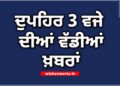 Big Breaking: ਦੁਪਹਿਰ 3 ਵਜੇ ਦੀਆਂ ਵੱਡੀਆਂ ਖ਼ਬਰਾਂ