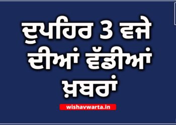 Big Breaking: ਦੁਪਹਿਰ 3 ਵਜੇ ਦੀਆਂ ਵੱਡੀਆਂ ਖ਼ਬਰਾਂ