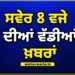 Morning News: ਸਵੇਰ ਵੇਲੇ ਦੀਆਂ ਵੱਡੀਆਂ ਖਬਰਾਂ