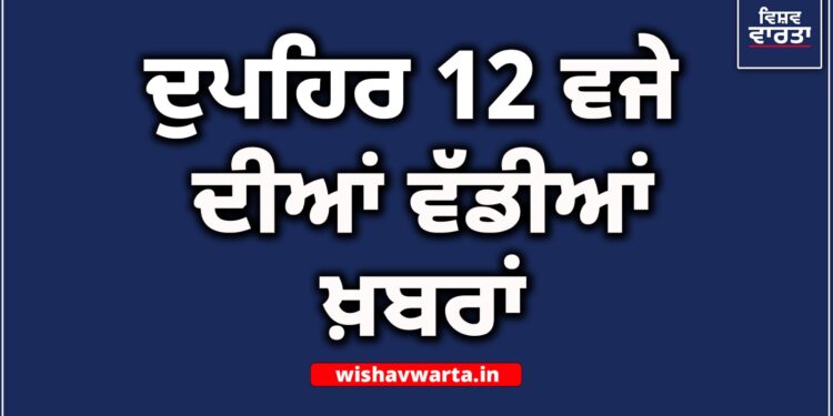 Big Breaking : ਦੁਪਹਿਰ ਵੇਲੇ ਦੀਆਂ ਵੱਡੀਆਂ ਖ਼ਬਰਾਂ