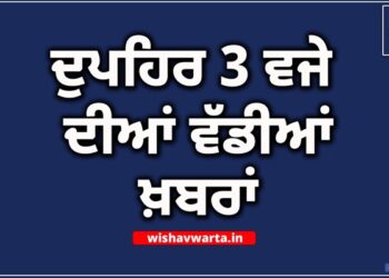 Big Breaking: ਦੁਪਹਿਰ 3 ਵਜੇ ਦੀਆਂ ਵੱਡੀਆਂ ਖ਼ਬਰਾਂ