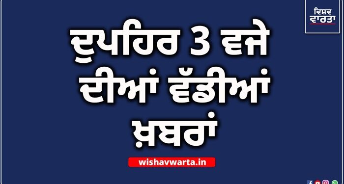 Big Breaking: ਦੁਪਹਿਰ 3 ਵਜੇ ਦੀਆਂ ਵੱਡੀਆਂ ਖ਼ਬਰਾਂ