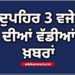 Big Breaking: ਦੁਪਹਿਰ 3 ਵਜੇ ਦੀਆਂ ਵੱਡੀਆਂ ਖ਼ਬਰਾਂ